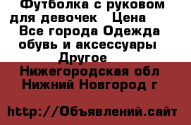 Футболка с руковом для девочек › Цена ­ 4 - Все города Одежда, обувь и аксессуары » Другое   . Нижегородская обл.,Нижний Новгород г.